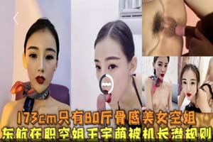 东航在职空姐 王宇萌 173CM只有80斤骨感美女 被机长潜规则泄密流出